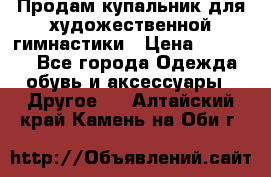 Продам купальник для художественной гимнастики › Цена ­ 18 000 - Все города Одежда, обувь и аксессуары » Другое   . Алтайский край,Камень-на-Оби г.